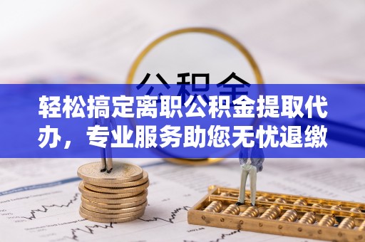竹溪轻松搞定离职公积金提取代办，专业服务助您无忧退缴