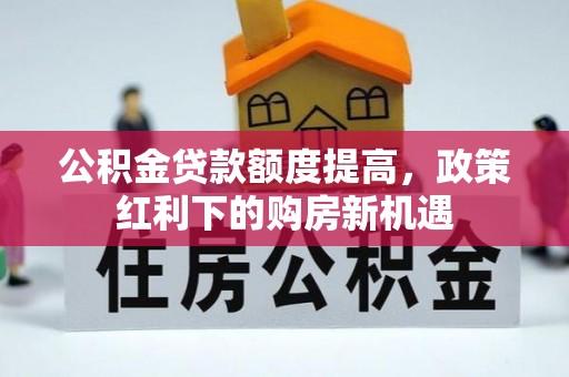 竹溪公积金贷款额度提高，政策红利下的购房新机遇
