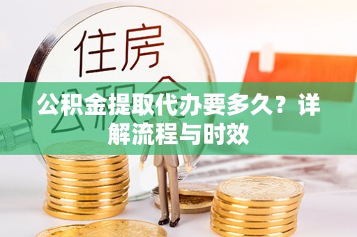 竹溪公积金提取代办要多久？详解流程与时效