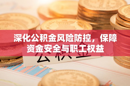 竹溪深化公积金风险防控，保障资金安全与职工权益