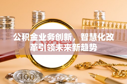 竹溪公积金业务创新，智慧化改革引领未来新趋势