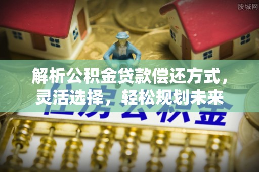 竹溪解析公积金贷款偿还方式，灵活选择，轻松规划未来
