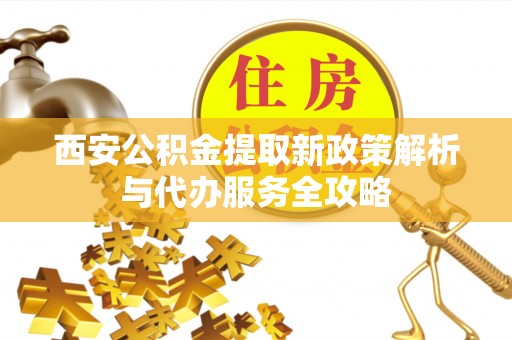 竹溪西安公积金提取新政策解析与代办服务全攻略