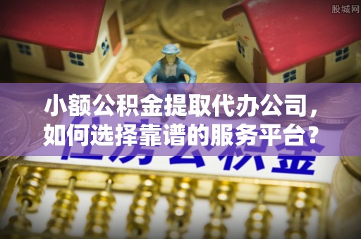 竹溪小额公积金提取代办公司，如何选择靠谱的服务平台？