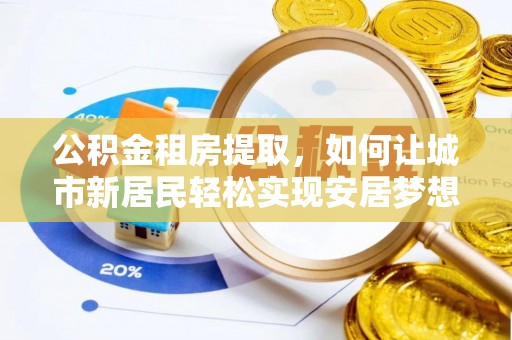 竹溪公积金租房提取，如何让城市新居民轻松实现安居梦想