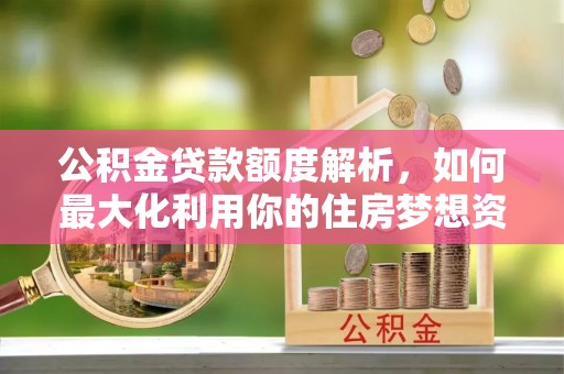 竹溪公积金贷款额度解析，如何最大化利用你的住房梦想资金