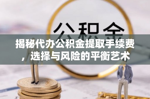 竹溪揭秘代办公积金提取手续费，选择与风险的平衡艺术