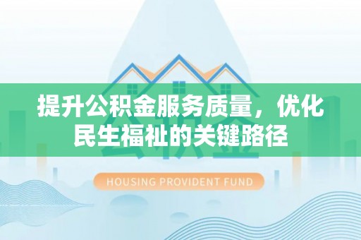 竹溪提升公积金服务质量，优化民生福祉的关键路径