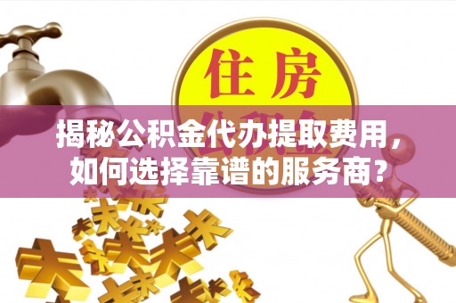 竹溪揭秘公积金代办提取费用，如何选择靠谱的服务商？