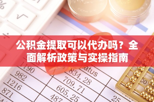 竹溪公积金提取可以代办吗？全面解析政策与实操指南