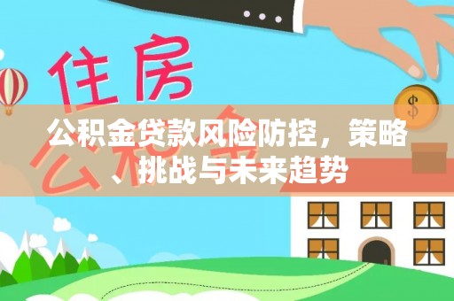 竹溪公积金贷款风险防控，策略、挑战与未来趋势