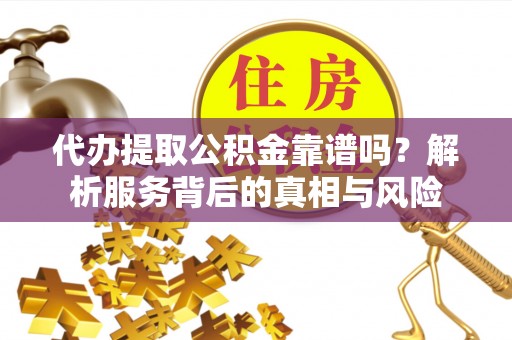 竹溪代办提取公积金靠谱吗？解析服务背后的真相与风险