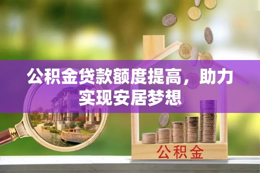竹溪公积金贷款额度提高，助力实现安居梦想
