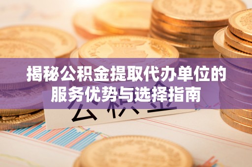 竹溪揭秘公积金提取代办单位的服务优势与选择指南