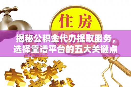 竹溪揭秘公积金代办提取服务，选择靠谱平台的五大关键点