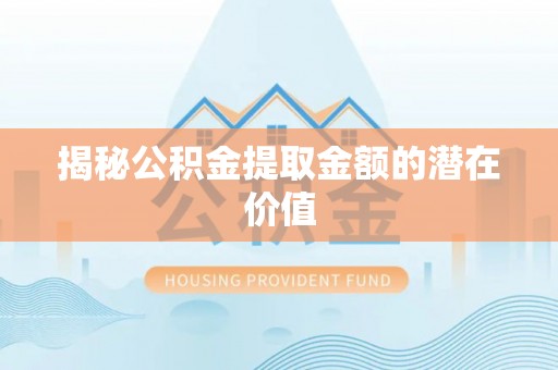 竹溪揭秘公积金提取金额的潜在价值