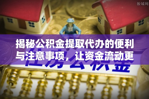 竹溪揭秘公积金提取代办的便利与注意事项，让资金流动更高效