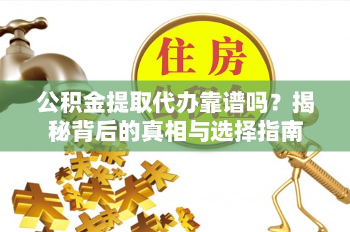 竹溪公积金提取代办靠谱吗？揭秘背后的真相与选择指南