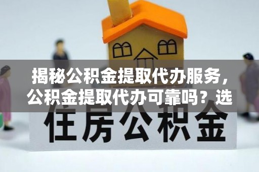 竹溪揭秘公积金提取代办服务，公积金提取代办可靠吗？选择需谨慎