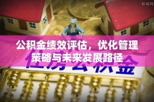 竹溪公积金绩效评估，优化管理策略与未来发展路径