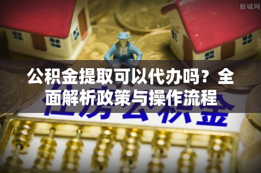 竹溪公积金提取可以代办吗？全面解析政策与操作流程