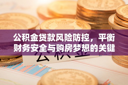 竹溪公积金贷款风险防控，平衡财务安全与购房梦想的关键