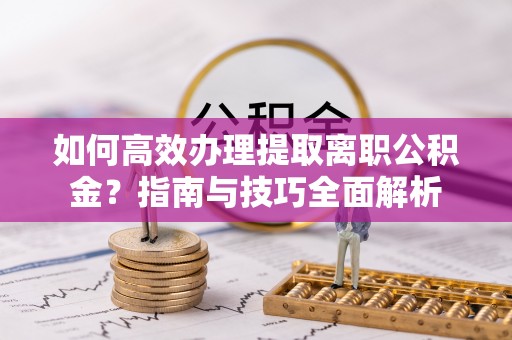 竹溪如何高效办理提取离职公积金？指南与技巧全面解析