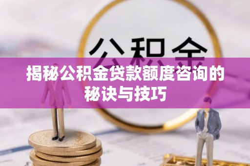竹溪揭秘公积金贷款额度咨询的秘诀与技巧