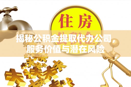 竹溪揭秘公积金提取代办公司，服务价值与潜在风险