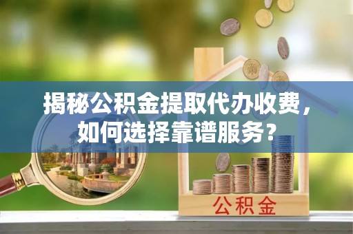 竹溪揭秘公积金提取代办收费，如何选择靠谱服务？