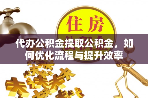 竹溪代办公积金提取公积金，如何优化流程与提升效率