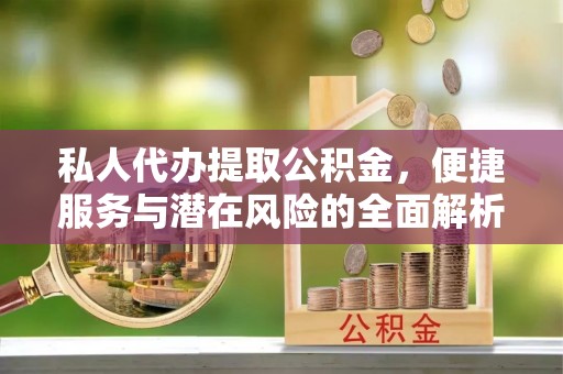 竹溪私人代办提取公积金，便捷服务与潜在风险的全面解析
