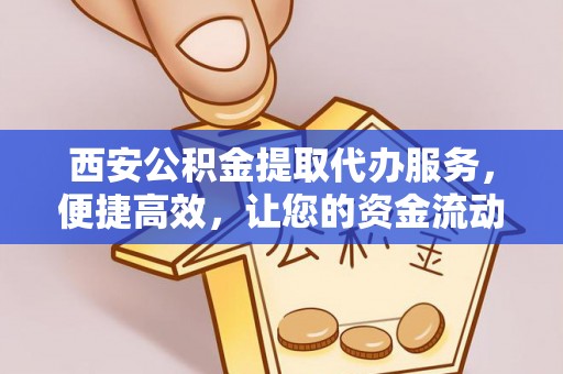 竹溪西安公积金提取代办服务，便捷高效，让您的资金流动无忧