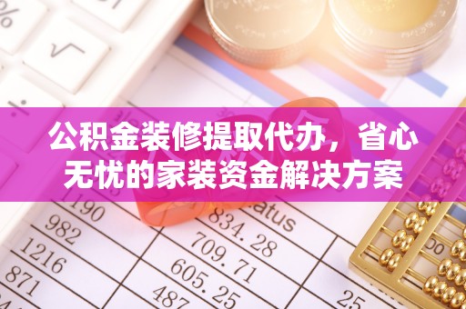 竹溪公积金装修提取代办，省心无忧的家装资金解决方案
