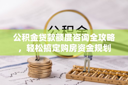 竹溪公积金贷款额度咨询全攻略，轻松搞定购房资金规划