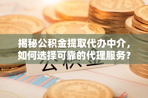 竹溪揭秘公积金提取代办中介，如何选择可靠的代理服务？