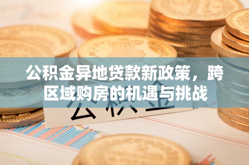 竹溪公积金异地贷款新政策，跨区域购房的机遇与挑战