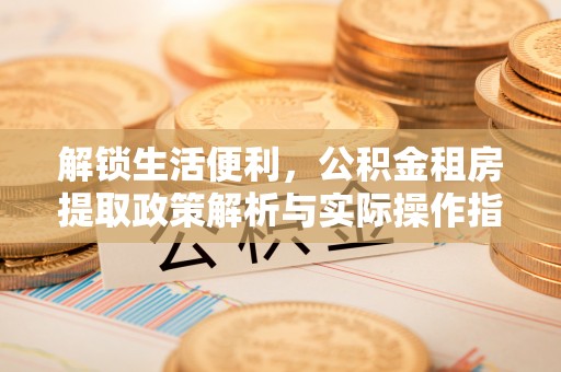 竹溪解锁生活便利，公积金租房提取政策解析与实际操作指南