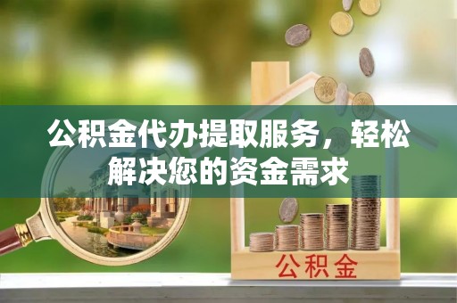 竹溪公积金代办提取服务，轻松解决您的资金需求