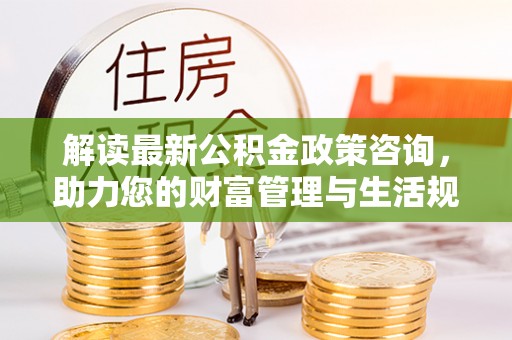 竹溪解读最新公积金政策咨询，助力您的财富管理与生活规划