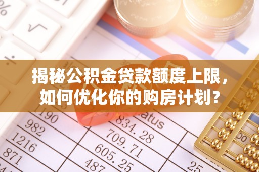 竹溪揭秘公积金贷款额度上限，如何优化你的购房计划？