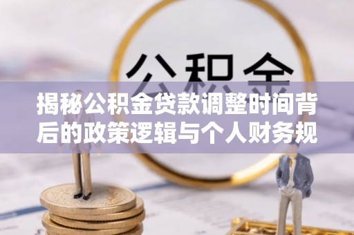 竹溪揭秘公积金贷款调整时间背后的政策逻辑与个人财务规划