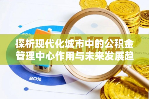 竹溪探析现代化城市中的公积金管理中心作用与未来发展趋势