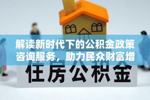 竹溪解读新时代下的公积金政策咨询服务，助力民众财富增值与安居梦想