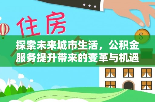 竹溪探索未来城市生活，公积金服务提升带来的变革与机遇