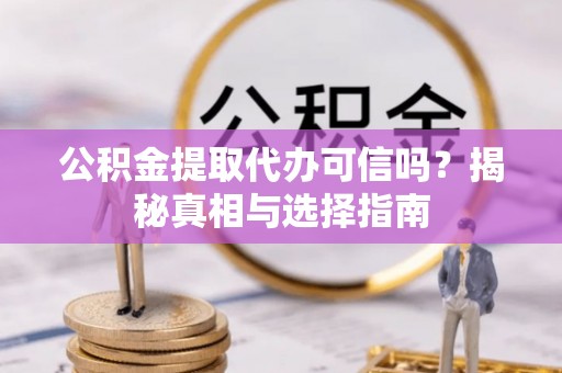 竹溪公积金提取代办可信吗？揭秘真相与选择指南