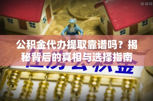 竹溪公积金代办提取靠谱吗？揭秘背后的真相与选择指南