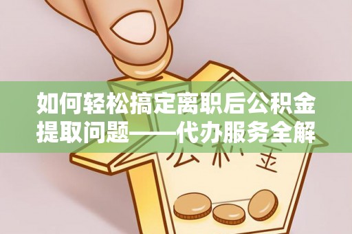 竹溪如何轻松搞定离职后公积金提取问题——代办服务全解析