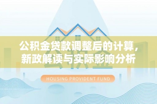 竹溪公积金贷款调整后的计算，新政解读与实际影响分析
