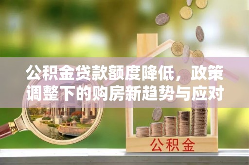竹溪公积金贷款额度降低，政策调整下的购房新趋势与应对策略